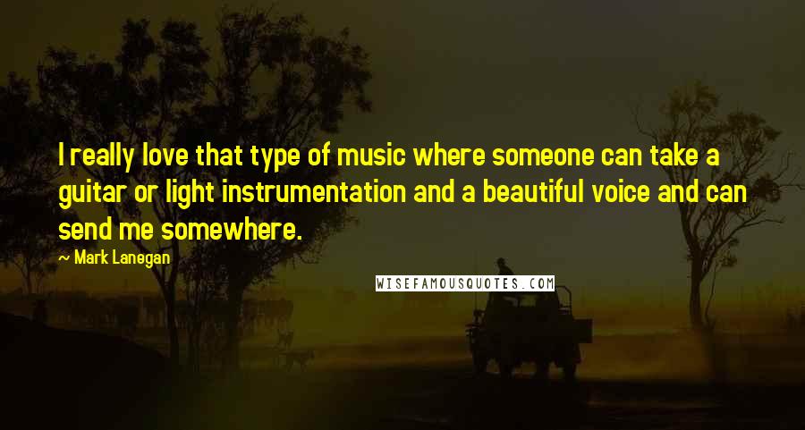 Mark Lanegan Quotes: I really love that type of music where someone can take a guitar or light instrumentation and a beautiful voice and can send me somewhere.