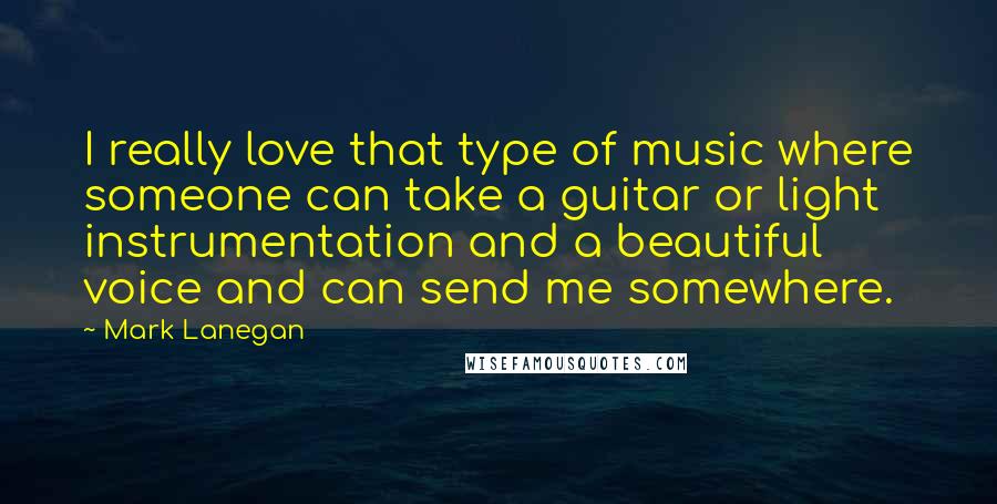 Mark Lanegan Quotes: I really love that type of music where someone can take a guitar or light instrumentation and a beautiful voice and can send me somewhere.