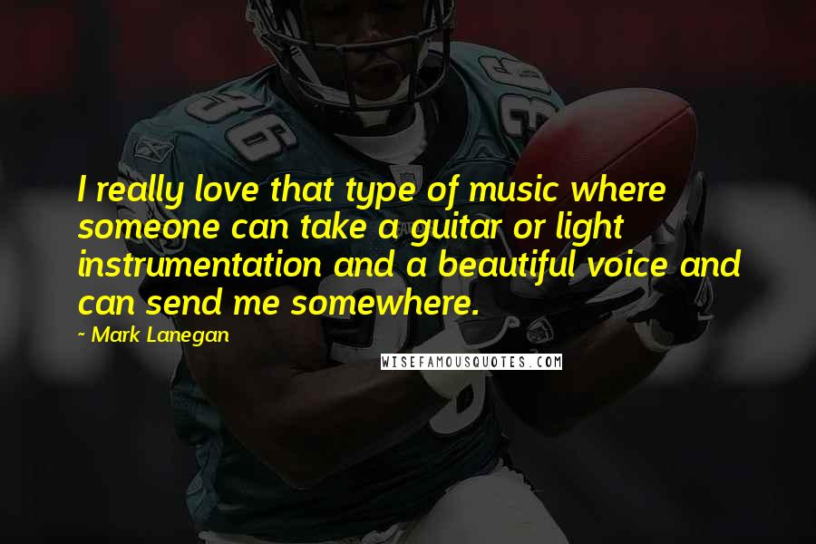 Mark Lanegan Quotes: I really love that type of music where someone can take a guitar or light instrumentation and a beautiful voice and can send me somewhere.
