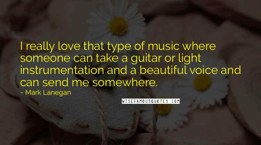 Mark Lanegan Quotes: I really love that type of music where someone can take a guitar or light instrumentation and a beautiful voice and can send me somewhere.