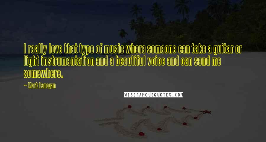 Mark Lanegan Quotes: I really love that type of music where someone can take a guitar or light instrumentation and a beautiful voice and can send me somewhere.