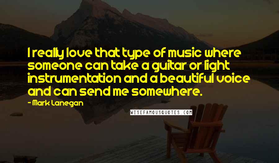 Mark Lanegan Quotes: I really love that type of music where someone can take a guitar or light instrumentation and a beautiful voice and can send me somewhere.