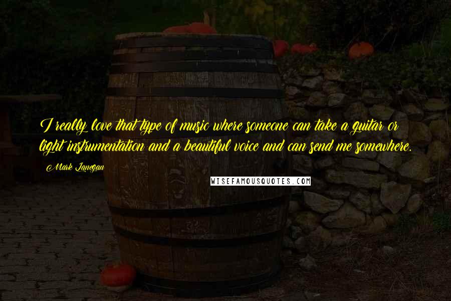 Mark Lanegan Quotes: I really love that type of music where someone can take a guitar or light instrumentation and a beautiful voice and can send me somewhere.
