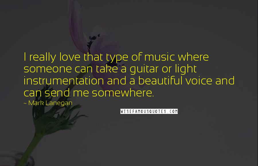 Mark Lanegan Quotes: I really love that type of music where someone can take a guitar or light instrumentation and a beautiful voice and can send me somewhere.