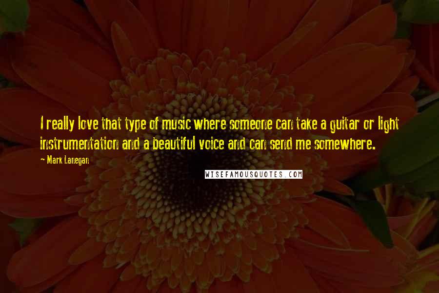 Mark Lanegan Quotes: I really love that type of music where someone can take a guitar or light instrumentation and a beautiful voice and can send me somewhere.