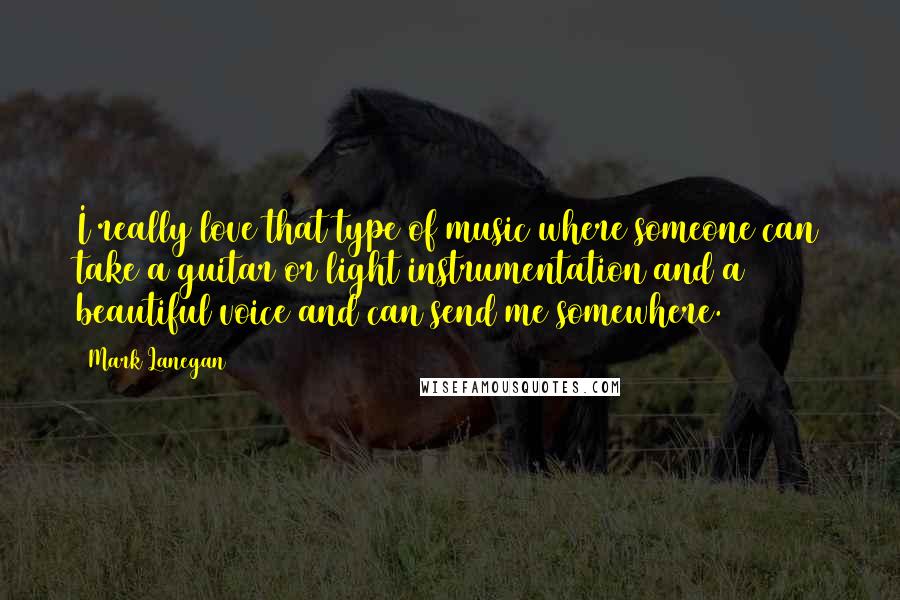 Mark Lanegan Quotes: I really love that type of music where someone can take a guitar or light instrumentation and a beautiful voice and can send me somewhere.