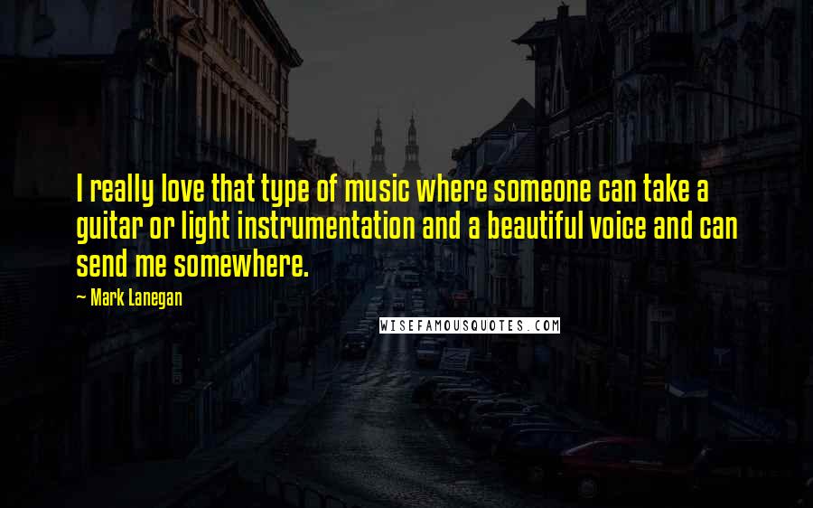 Mark Lanegan Quotes: I really love that type of music where someone can take a guitar or light instrumentation and a beautiful voice and can send me somewhere.