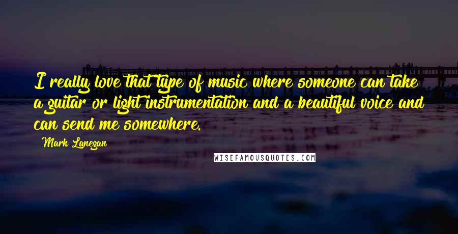 Mark Lanegan Quotes: I really love that type of music where someone can take a guitar or light instrumentation and a beautiful voice and can send me somewhere.