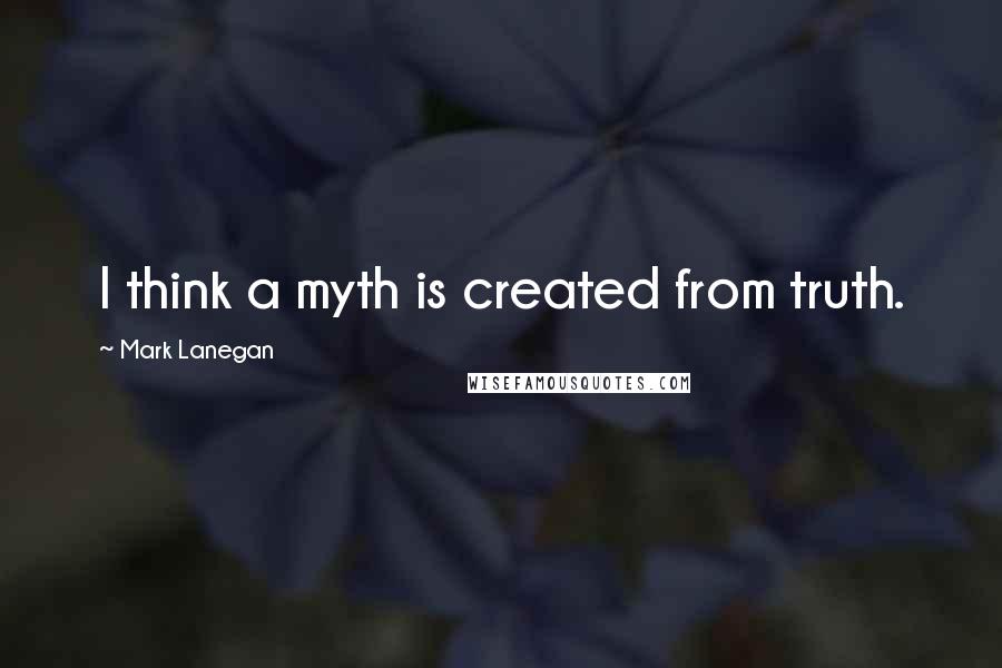 Mark Lanegan Quotes: I think a myth is created from truth.