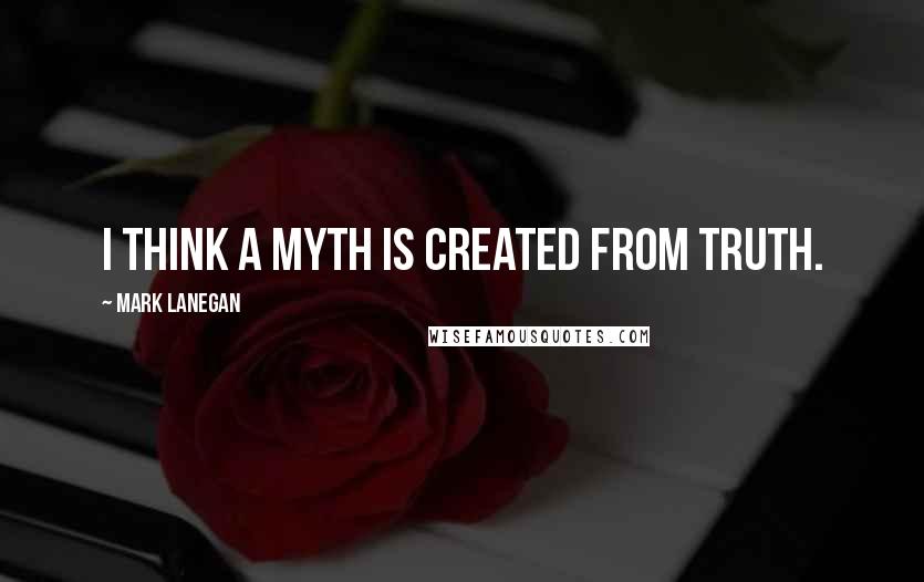 Mark Lanegan Quotes: I think a myth is created from truth.
