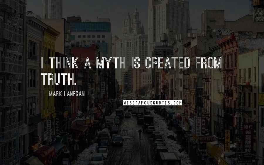 Mark Lanegan Quotes: I think a myth is created from truth.