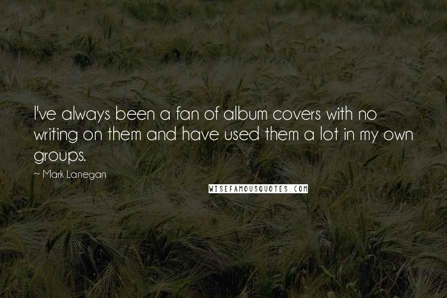 Mark Lanegan Quotes: I've always been a fan of album covers with no writing on them and have used them a lot in my own groups.