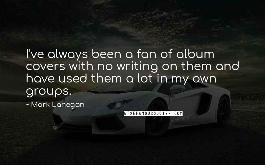 Mark Lanegan Quotes: I've always been a fan of album covers with no writing on them and have used them a lot in my own groups.