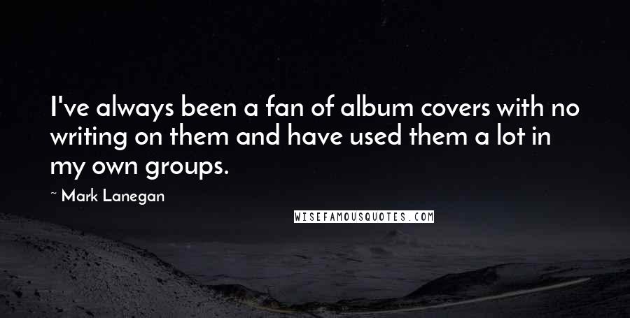 Mark Lanegan Quotes: I've always been a fan of album covers with no writing on them and have used them a lot in my own groups.
