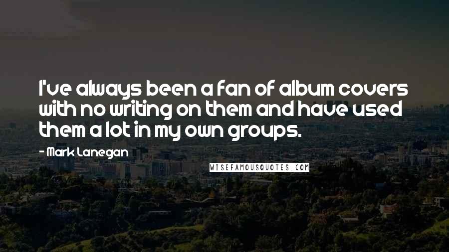 Mark Lanegan Quotes: I've always been a fan of album covers with no writing on them and have used them a lot in my own groups.