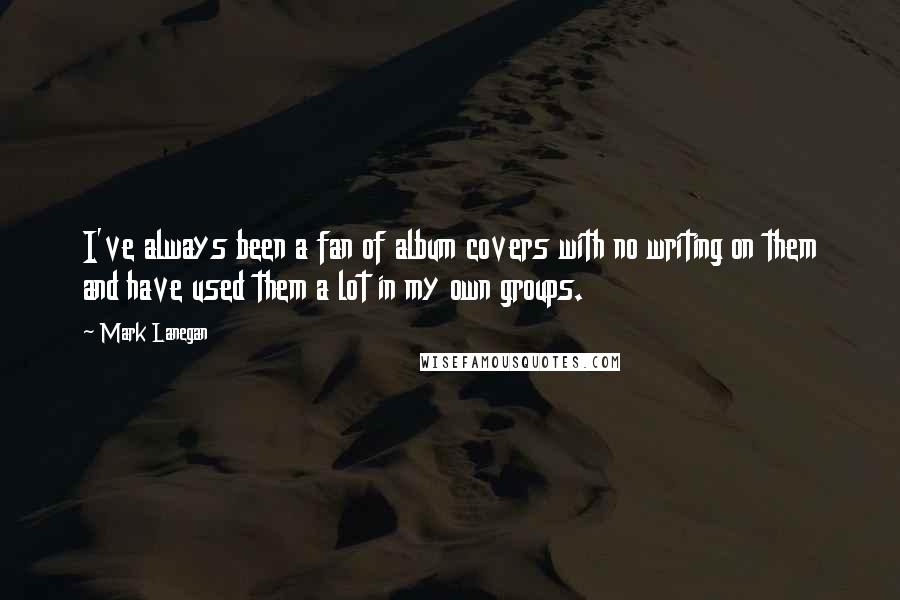 Mark Lanegan Quotes: I've always been a fan of album covers with no writing on them and have used them a lot in my own groups.