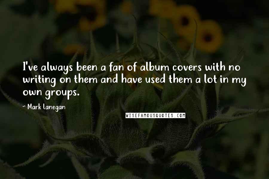 Mark Lanegan Quotes: I've always been a fan of album covers with no writing on them and have used them a lot in my own groups.