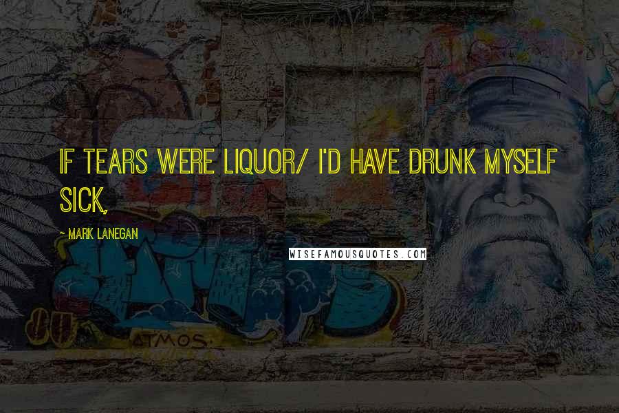 Mark Lanegan Quotes: If tears were liquor/ I'd have drunk myself sick,