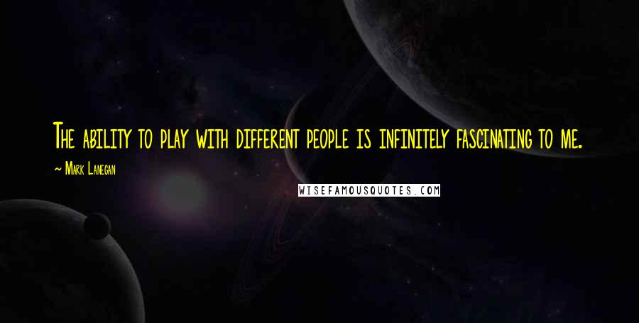 Mark Lanegan Quotes: The ability to play with different people is infinitely fascinating to me.