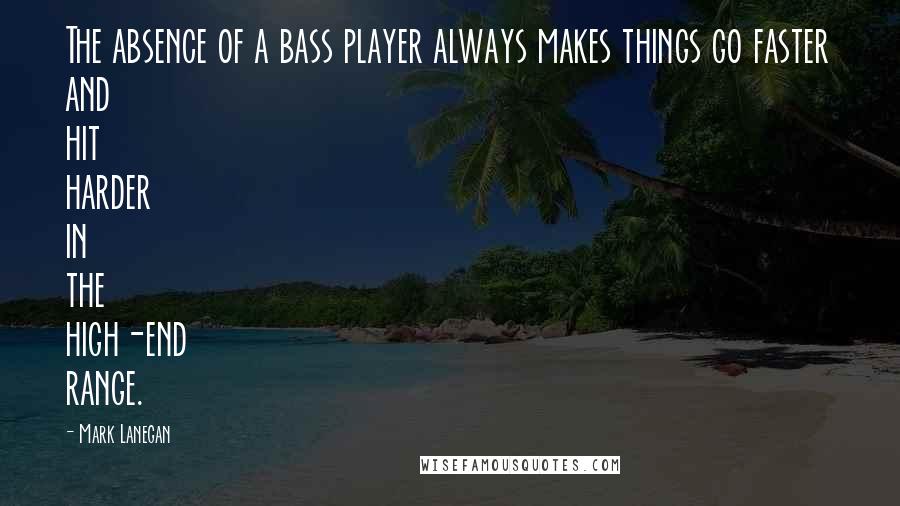 Mark Lanegan Quotes: The absence of a bass player always makes things go faster and hit harder in the high-end range.