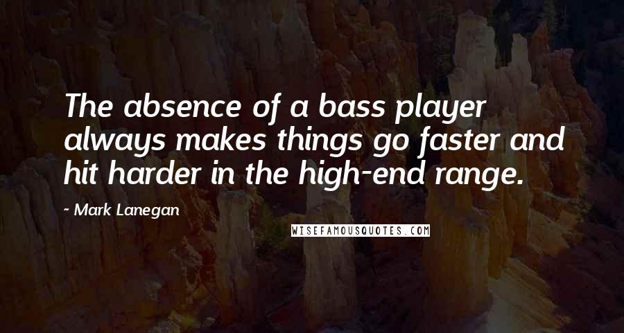 Mark Lanegan Quotes: The absence of a bass player always makes things go faster and hit harder in the high-end range.