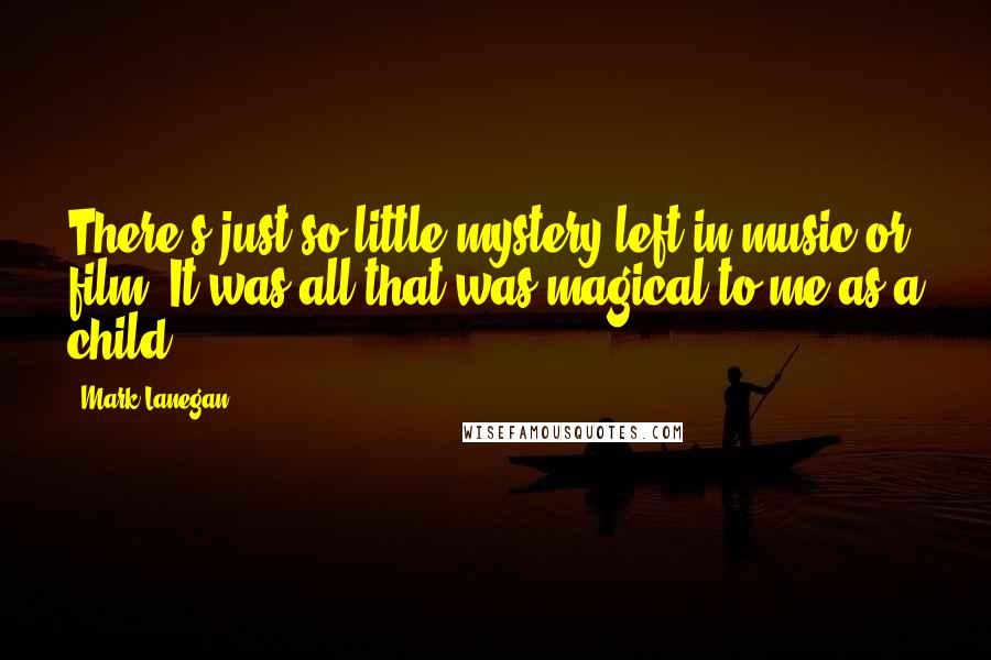 Mark Lanegan Quotes: There's just so little mystery left in music or film. It was all that was magical to me as a child.