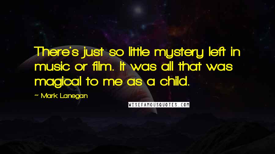 Mark Lanegan Quotes: There's just so little mystery left in music or film. It was all that was magical to me as a child.