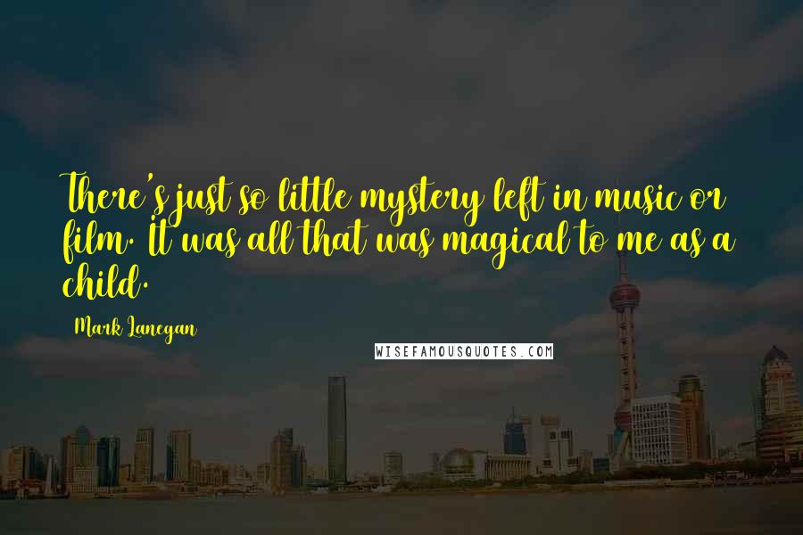 Mark Lanegan Quotes: There's just so little mystery left in music or film. It was all that was magical to me as a child.