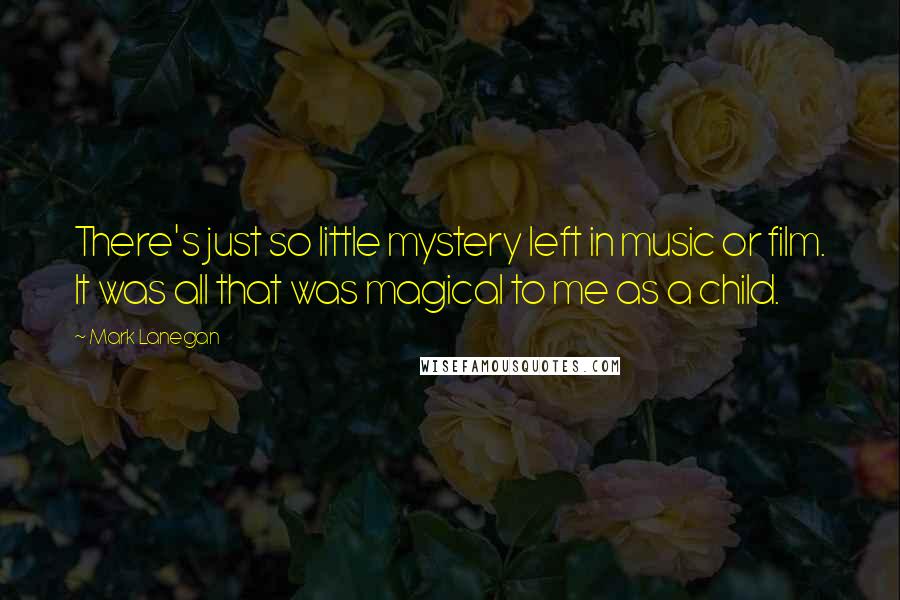 Mark Lanegan Quotes: There's just so little mystery left in music or film. It was all that was magical to me as a child.