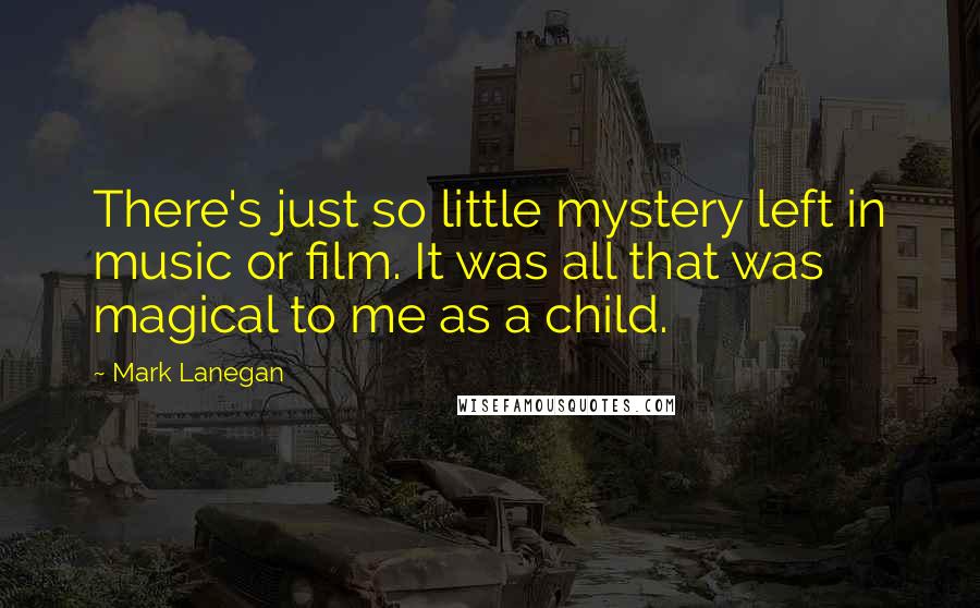Mark Lanegan Quotes: There's just so little mystery left in music or film. It was all that was magical to me as a child.
