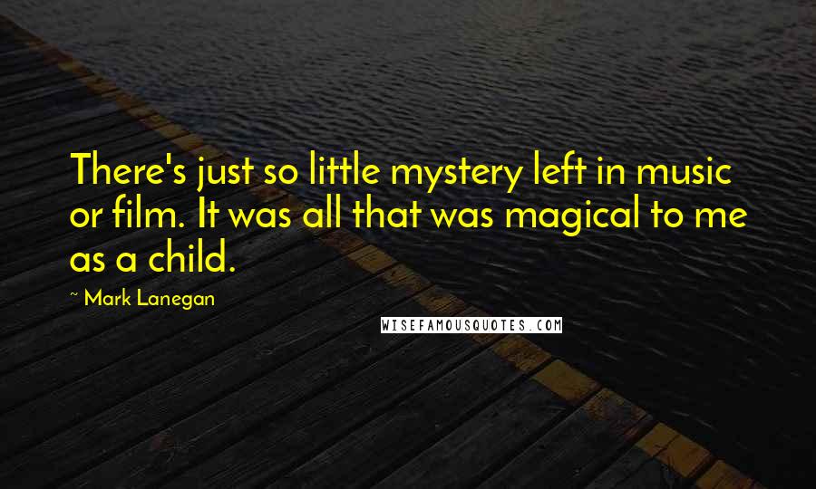 Mark Lanegan Quotes: There's just so little mystery left in music or film. It was all that was magical to me as a child.