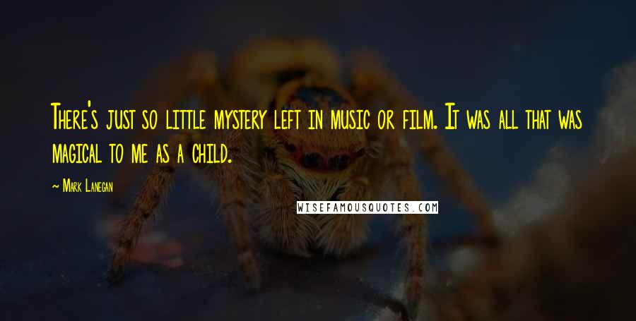 Mark Lanegan Quotes: There's just so little mystery left in music or film. It was all that was magical to me as a child.