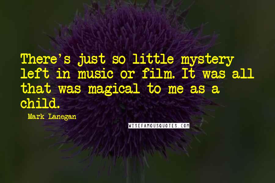 Mark Lanegan Quotes: There's just so little mystery left in music or film. It was all that was magical to me as a child.