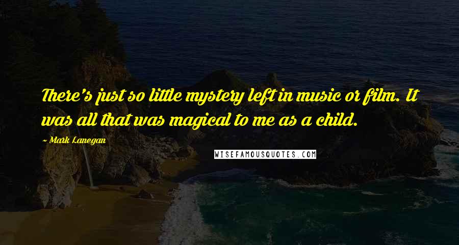 Mark Lanegan Quotes: There's just so little mystery left in music or film. It was all that was magical to me as a child.