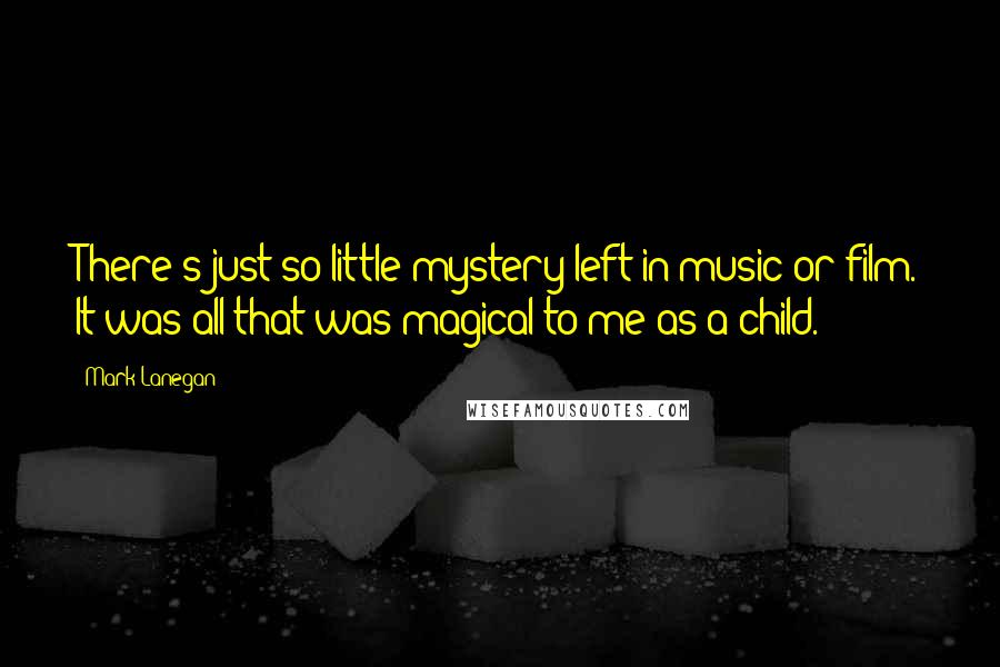 Mark Lanegan Quotes: There's just so little mystery left in music or film. It was all that was magical to me as a child.