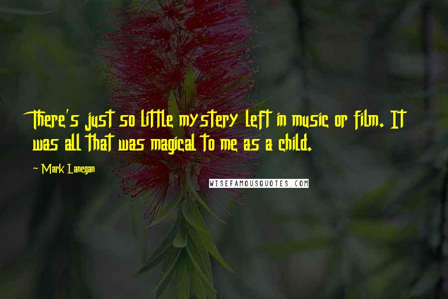 Mark Lanegan Quotes: There's just so little mystery left in music or film. It was all that was magical to me as a child.