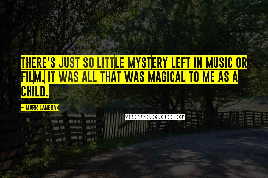 Mark Lanegan Quotes: There's just so little mystery left in music or film. It was all that was magical to me as a child.