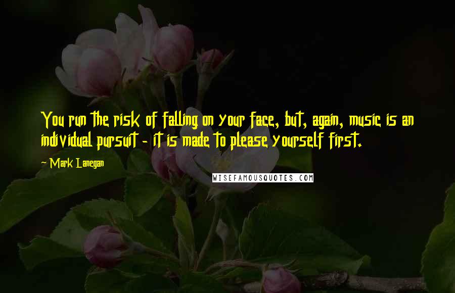 Mark Lanegan Quotes: You run the risk of falling on your face, but, again, music is an individual pursuit - it is made to please yourself first.