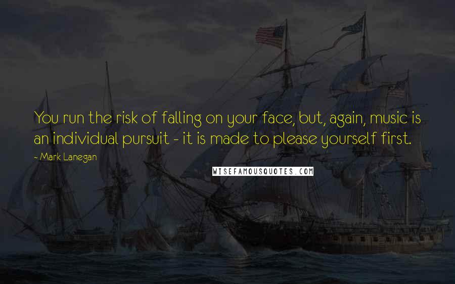 Mark Lanegan Quotes: You run the risk of falling on your face, but, again, music is an individual pursuit - it is made to please yourself first.