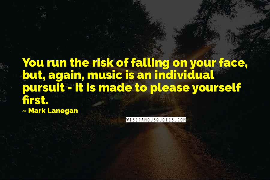 Mark Lanegan Quotes: You run the risk of falling on your face, but, again, music is an individual pursuit - it is made to please yourself first.