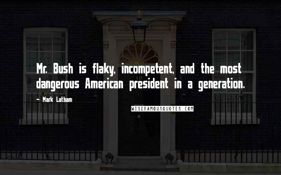 Mark Latham Quotes: Mr. Bush is flaky, incompetent, and the most dangerous American president in a generation.