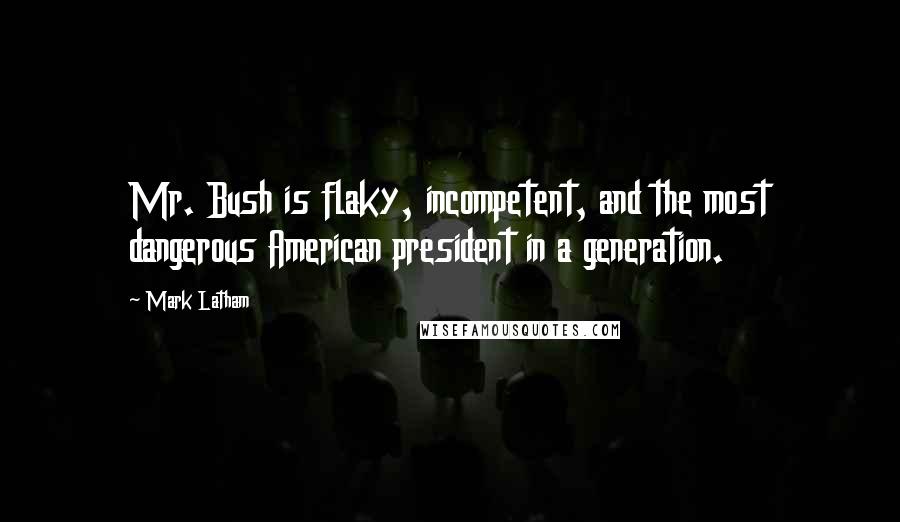 Mark Latham Quotes: Mr. Bush is flaky, incompetent, and the most dangerous American president in a generation.