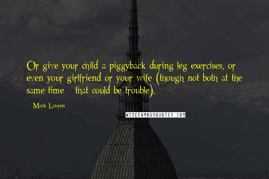 Mark Lauren Quotes: Or give your child a piggyback during leg exercises, or even your girlfriend or your wife (though not both at the same time - that could be trouble).