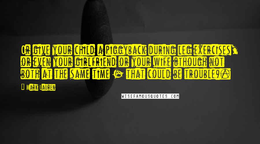 Mark Lauren Quotes: Or give your child a piggyback during leg exercises, or even your girlfriend or your wife (though not both at the same time - that could be trouble).