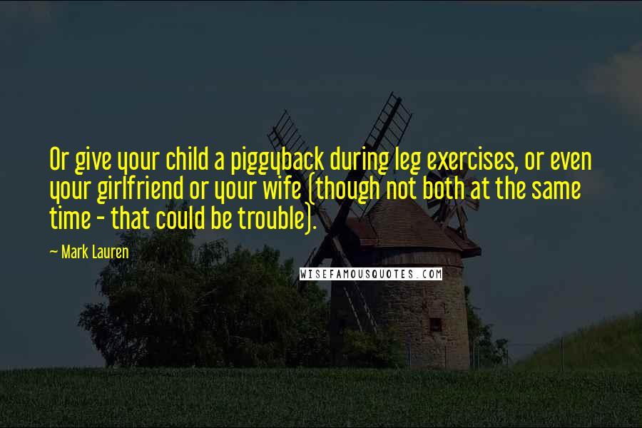 Mark Lauren Quotes: Or give your child a piggyback during leg exercises, or even your girlfriend or your wife (though not both at the same time - that could be trouble).