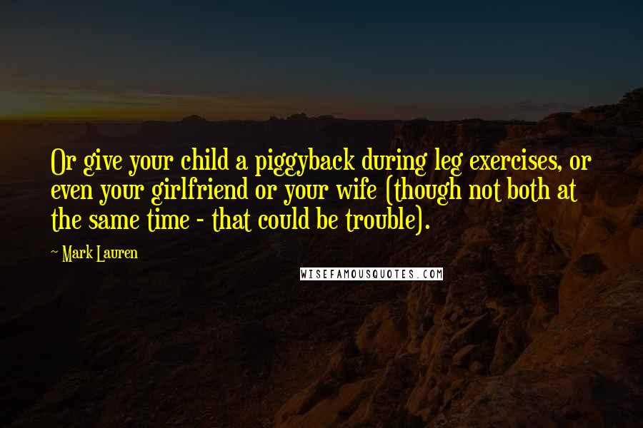 Mark Lauren Quotes: Or give your child a piggyback during leg exercises, or even your girlfriend or your wife (though not both at the same time - that could be trouble).