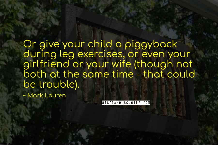 Mark Lauren Quotes: Or give your child a piggyback during leg exercises, or even your girlfriend or your wife (though not both at the same time - that could be trouble).