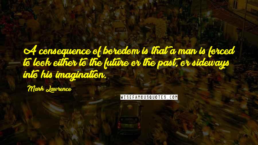 Mark Lawrence Quotes: A consequence of boredom is that a man is forced to look either to the future or the past, or sideways into his imagination.