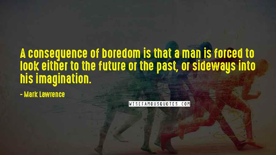 Mark Lawrence Quotes: A consequence of boredom is that a man is forced to look either to the future or the past, or sideways into his imagination.