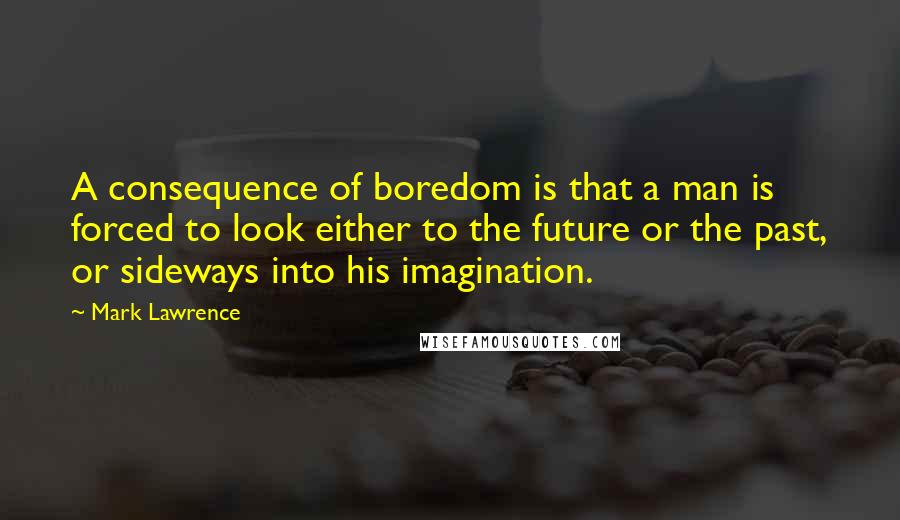 Mark Lawrence Quotes: A consequence of boredom is that a man is forced to look either to the future or the past, or sideways into his imagination.